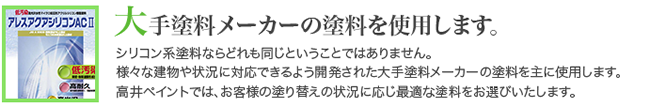 シリコン系塗料ならどれも同じということではありません。 様々な建物や状況に対応できるよう開発された大手塗料メーカーの塗料を主に使用します。 高井ペイントでは、お客様の塗り替えの状況に応じ最適な塗料をお選びいたします。